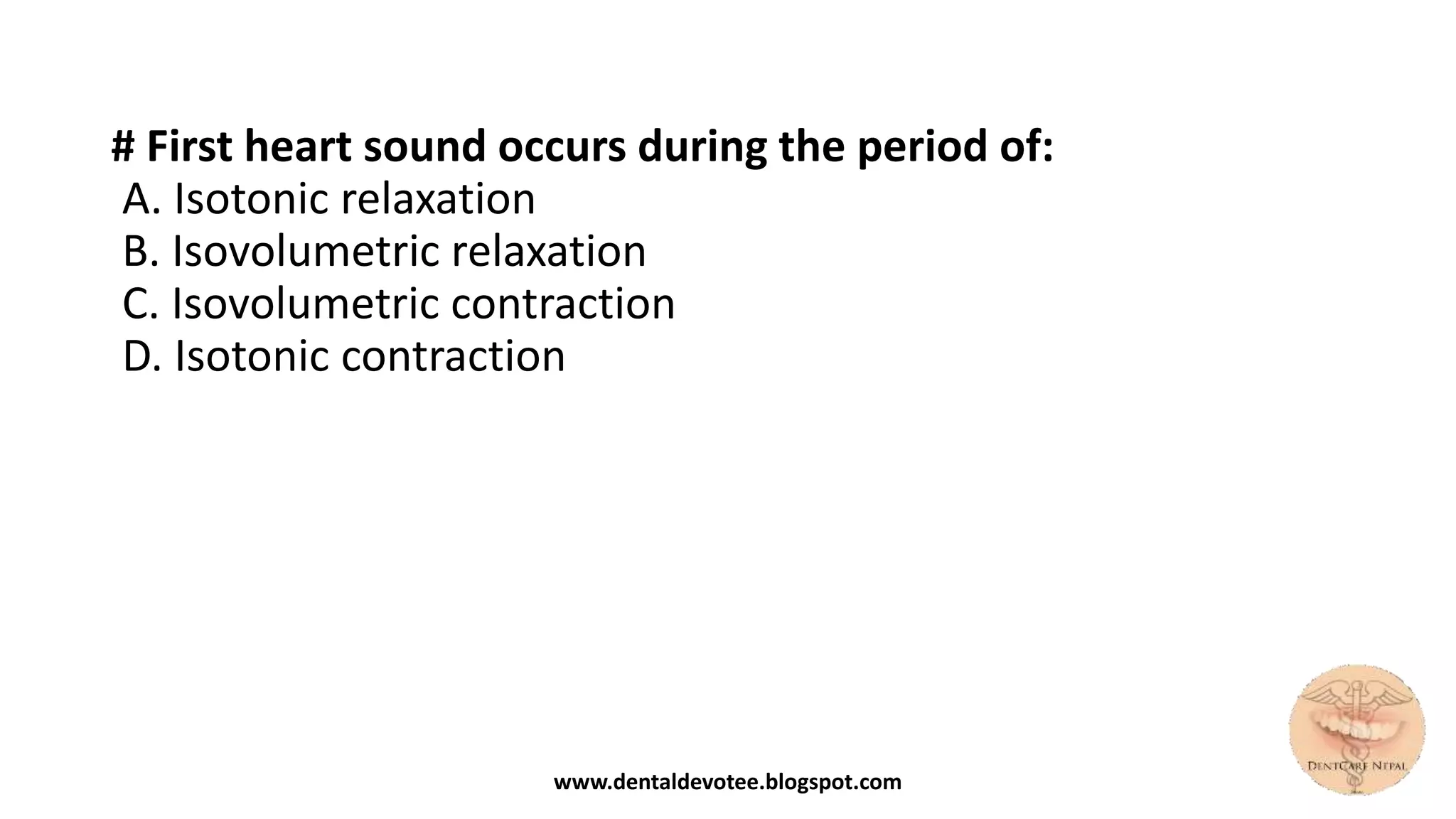 # First heart sound occurs during the period of:
A. Isotonic relaxation
B. Isovolumetric relaxation
C. Isovolumetric contraction
D. Isotonic contraction
www.dentaldevotee.blogspot.com
 