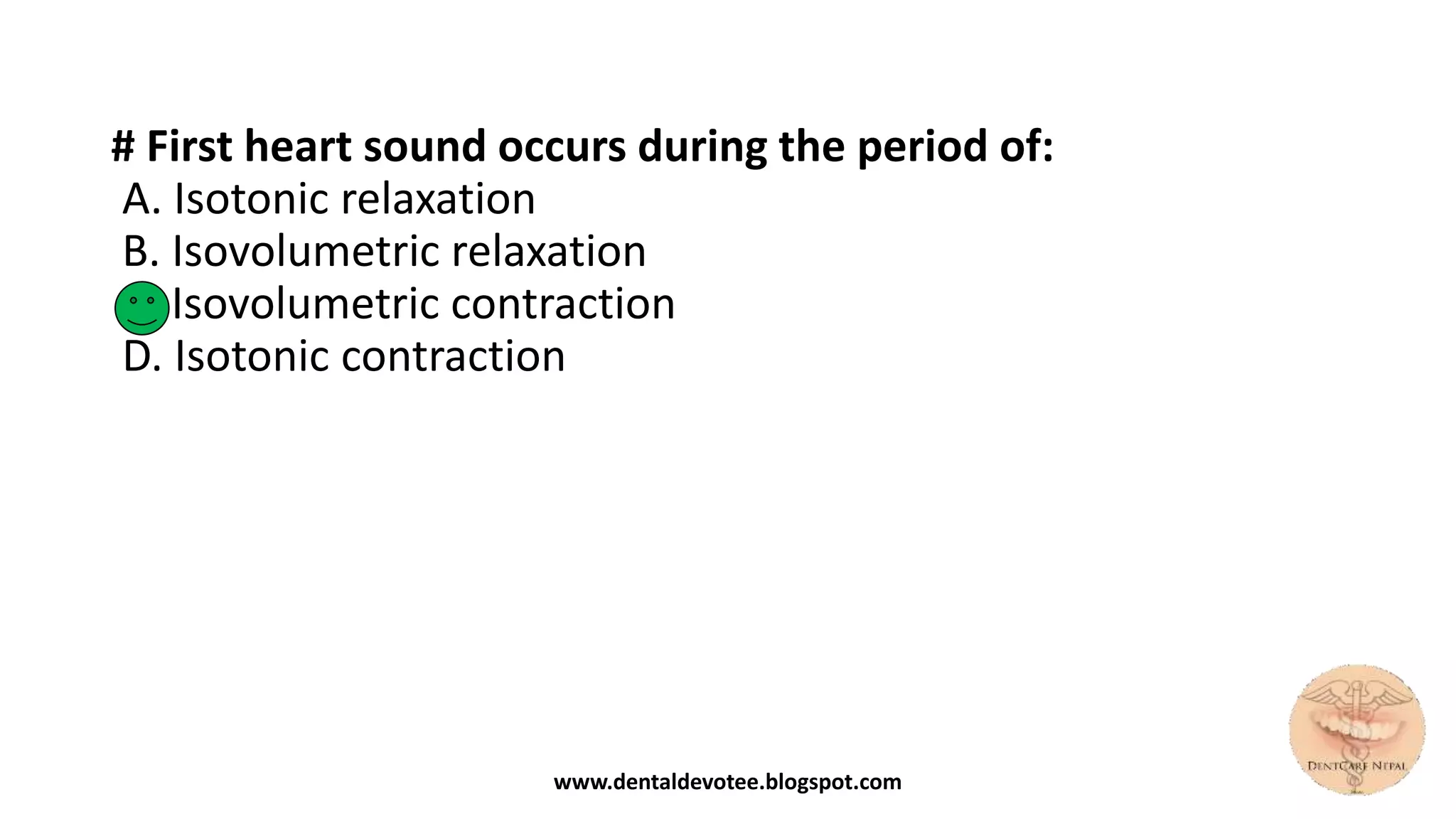 # First heart sound occurs during the period of:
A. Isotonic relaxation
B. Isovolumetric relaxation
C. Isovolumetric contraction
D. Isotonic contraction
www.dentaldevotee.blogspot.com
 