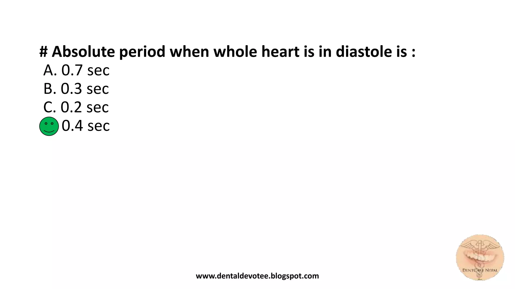 # Absolute period when whole heart is in diastole is :
A. 0.7 sec
B. 0.3 sec
C. 0.2 sec
D. 0.4 sec
www.dentaldevotee.blogspot.com
 