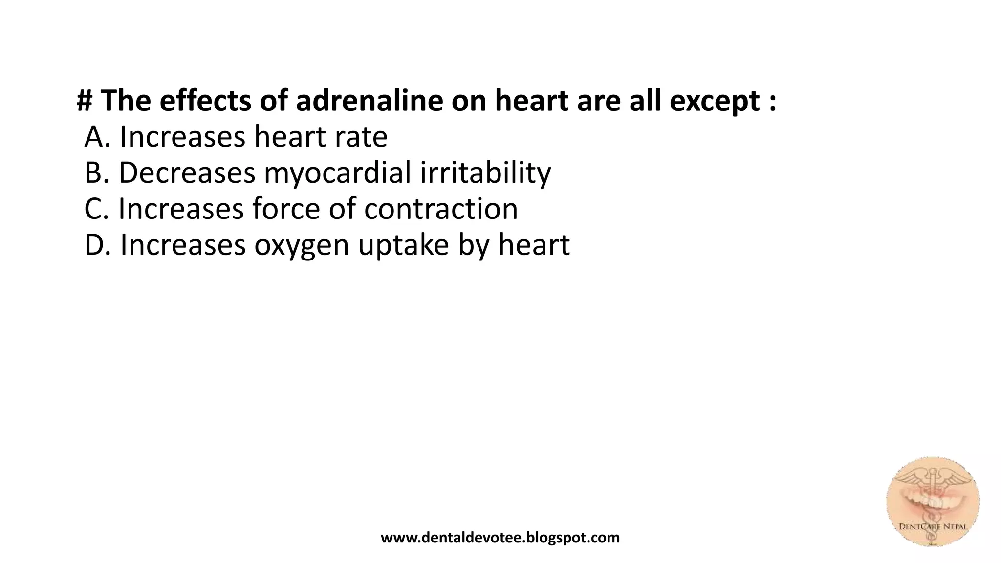 # The effects of adrenaline on heart are all except :
A. Increases heart rate
B. Decreases myocardial irritability
C. Increases force of contraction
D. Increases oxygen uptake by heart
www.dentaldevotee.blogspot.com
 