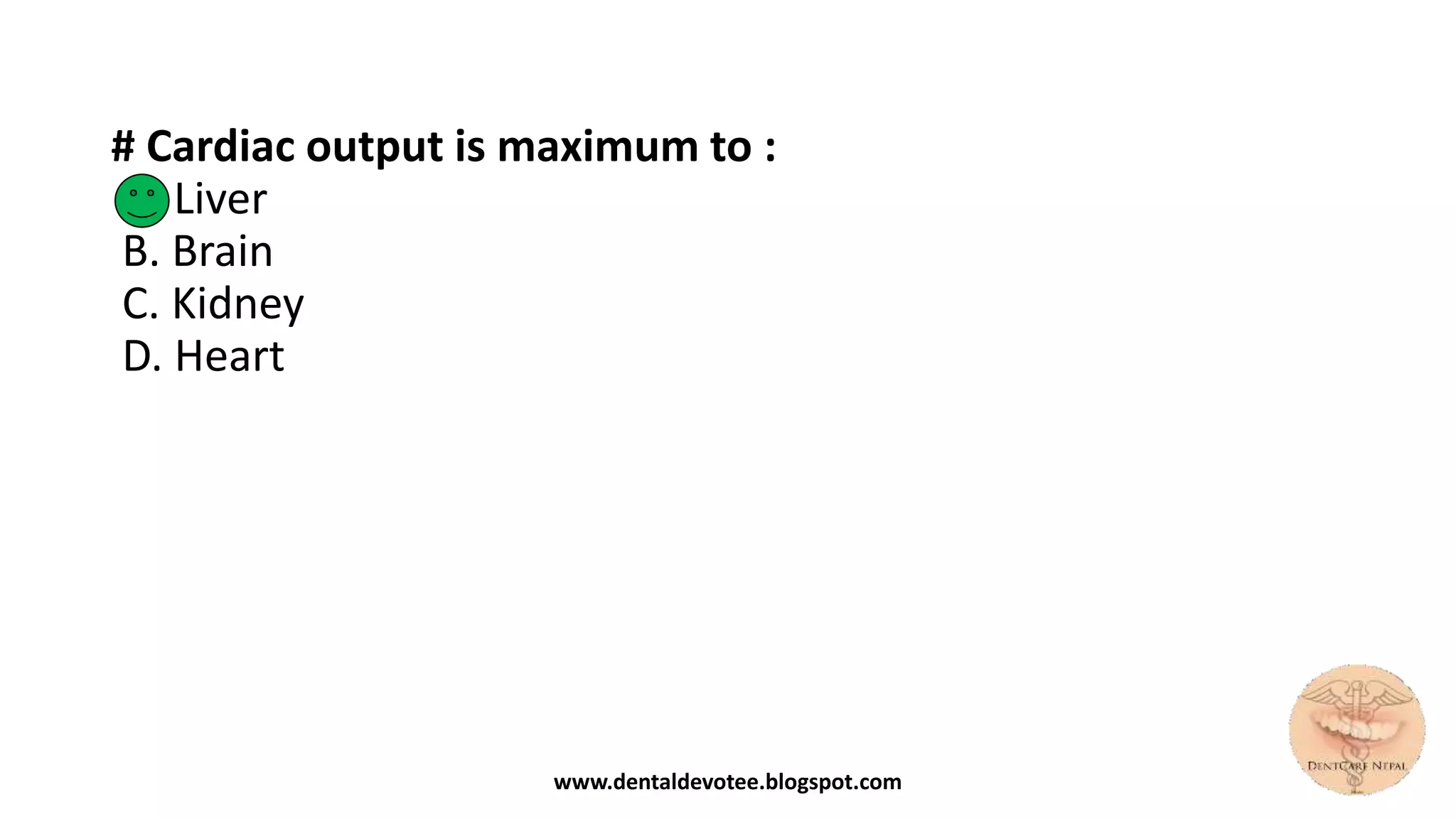 # Cardiac output is maximum to :
A. Liver
B. Brain
C. Kidney
D. Heart
www.dentaldevotee.blogspot.com
 
