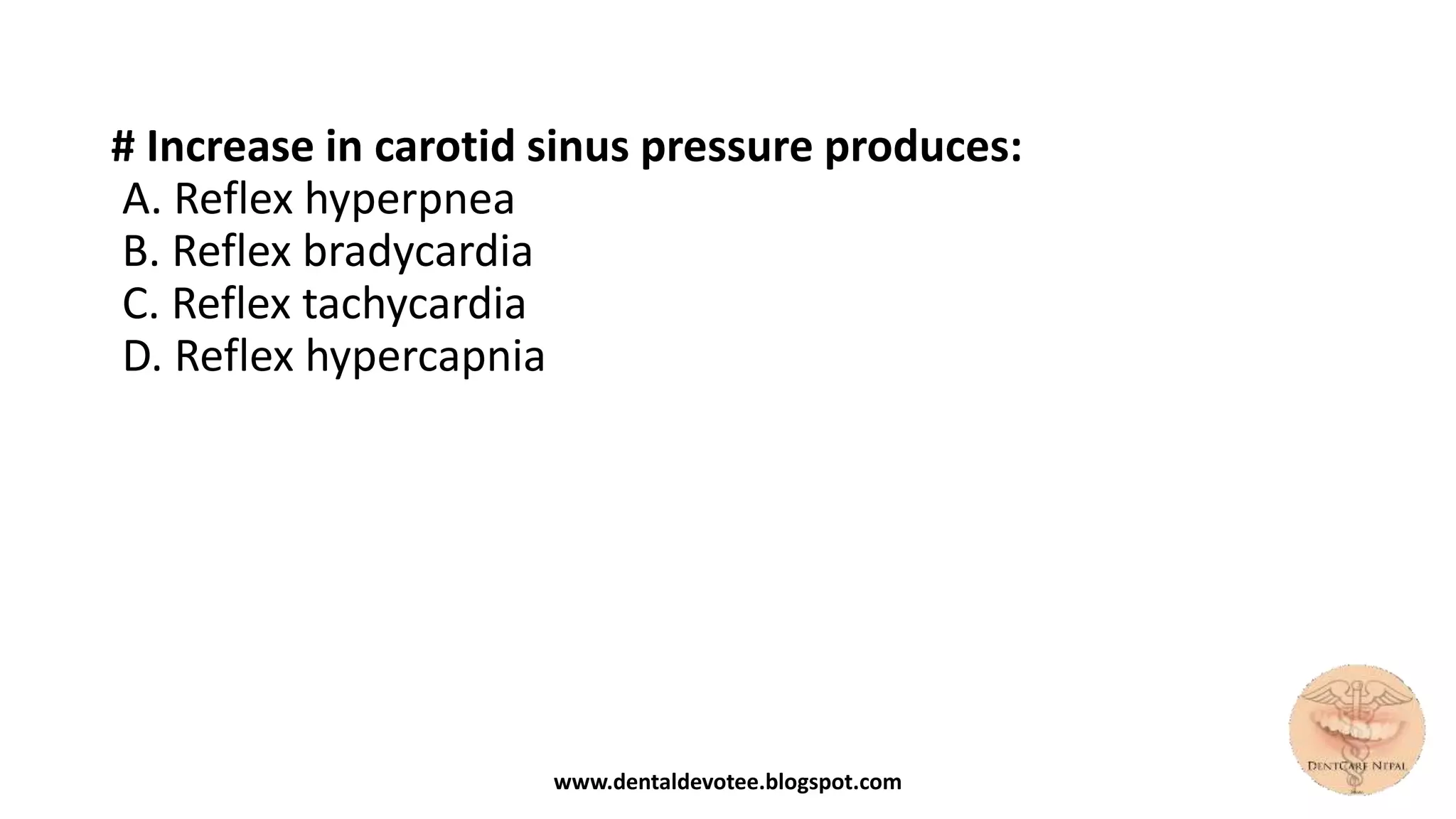 # Increase in carotid sinus pressure produces:
A. Reflex hyperpnea
B. Reflex bradycardia
C. Reflex tachycardia
D. Reflex hypercapnia
www.dentaldevotee.blogspot.com
 
