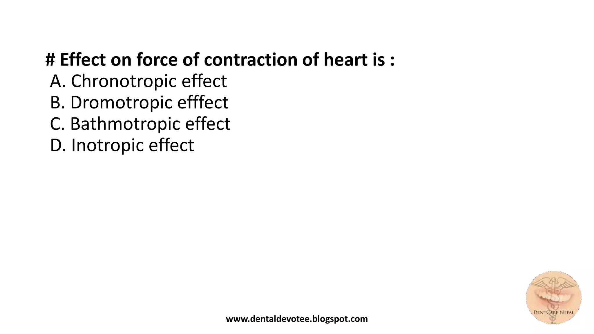 # Effect on force of contraction of heart is :
A. Chronotropic effect
B. Dromotropic efffect
C. Bathmotropic effect
D. Inotropic effect
www.dentaldevotee.blogspot.com
 