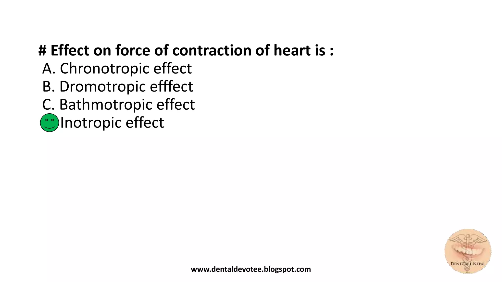 # Effect on force of contraction of heart is :
A. Chronotropic effect
B. Dromotropic efffect
C. Bathmotropic effect
D. Inotropic effect
www.dentaldevotee.blogspot.com
 