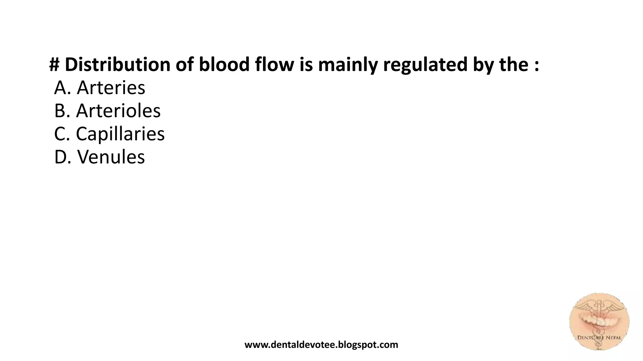 # Distribution of blood flow is mainly regulated by the :
A. Arteries
B. Arterioles
C. Capillaries
D. Venules
www.dentaldevotee.blogspot.com
 