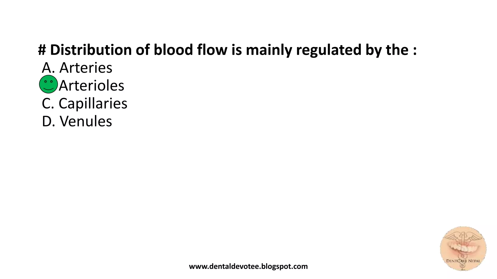 # Distribution of blood flow is mainly regulated by the :
A. Arteries
B. Arterioles
C. Capillaries
D. Venules
www.dentaldevotee.blogspot.com
 