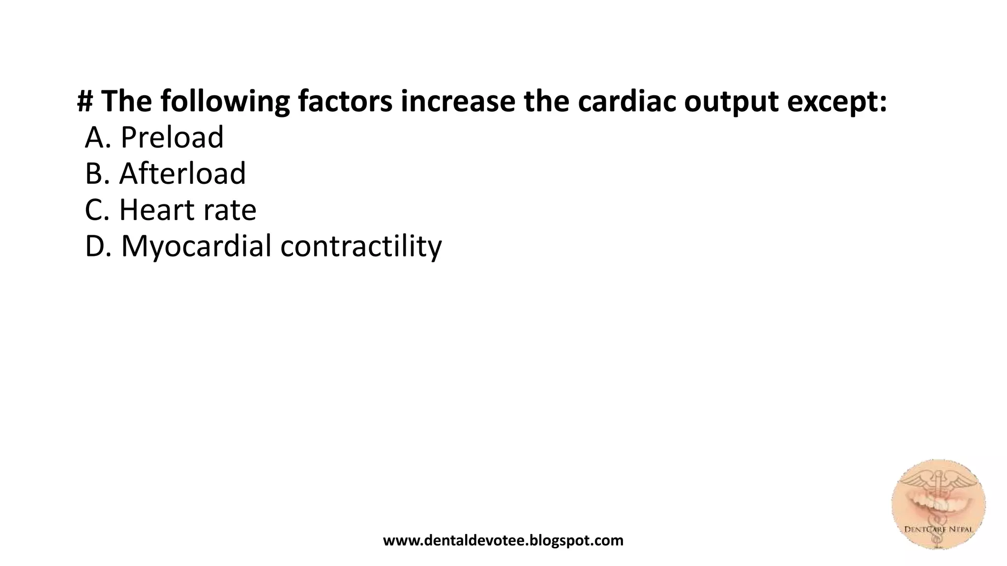 # The following factors increase the cardiac output except:
A. Preload
B. Afterload
C. Heart rate
D. Myocardial contractility
www.dentaldevotee.blogspot.com
 