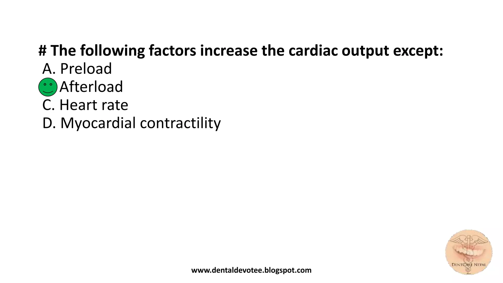 # The following factors increase the cardiac output except:
A. Preload
B. Afterload
C. Heart rate
D. Myocardial contractility
www.dentaldevotee.blogspot.com
 