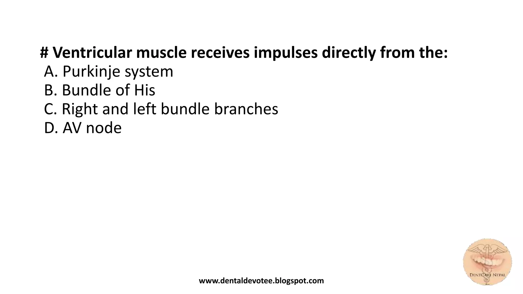 # Ventricular muscle receives impulses directly from the:
A. Purkinje system
B. Bundle of His
C. Right and left bundle branches
D. AV node
www.dentaldevotee.blogspot.com
 