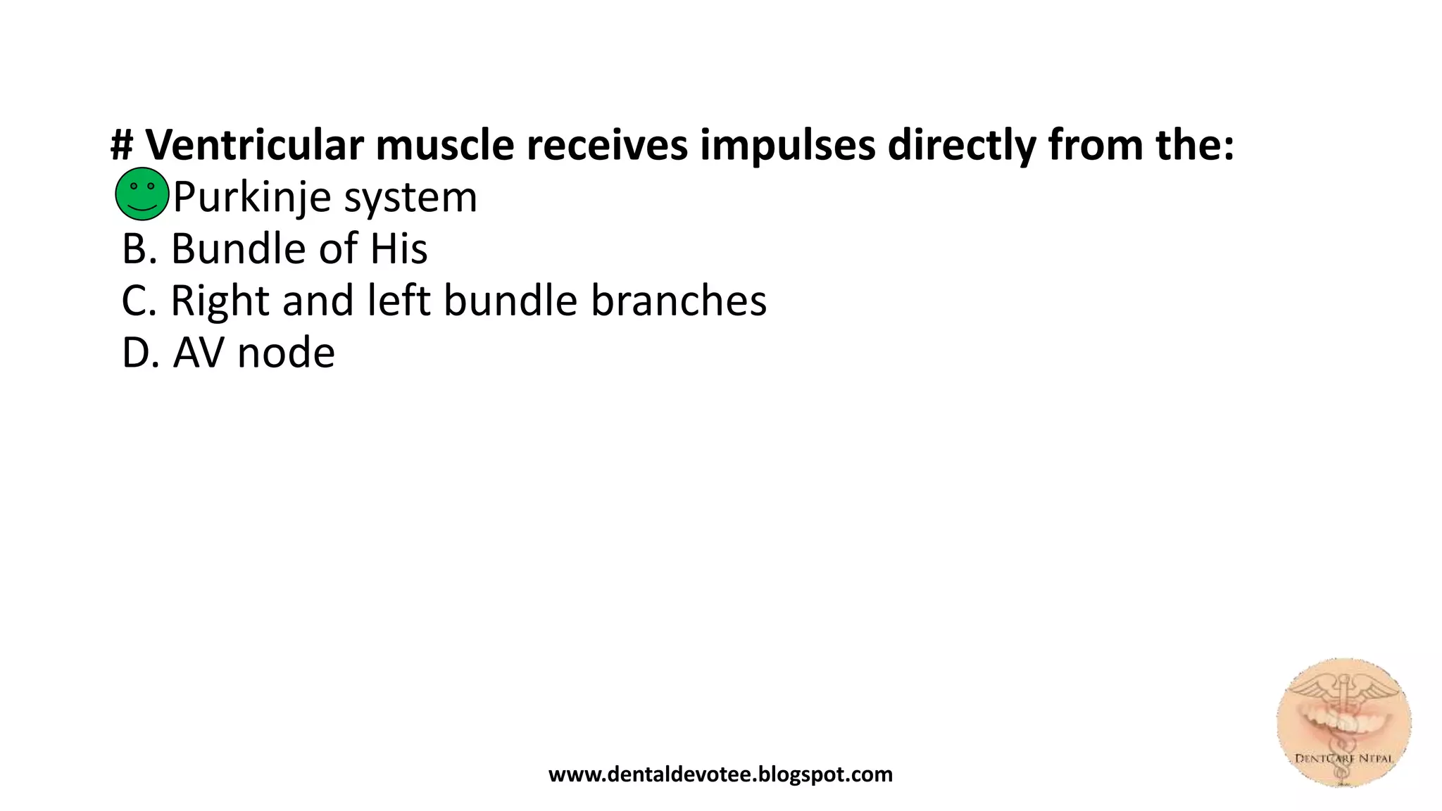 # Ventricular muscle receives impulses directly from the:
A. Purkinje system
B. Bundle of His
C. Right and left bundle branches
D. AV node
www.dentaldevotee.blogspot.com
 