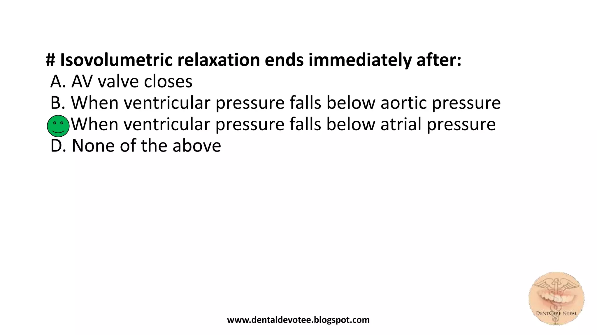# Isovolumetric relaxation ends immediately after:
A. AV valve closes
B. When ventricular pressure falls below aortic pressure
C. When ventricular pressure falls below atrial pressure
D. None of the above
www.dentaldevotee.blogspot.com
 