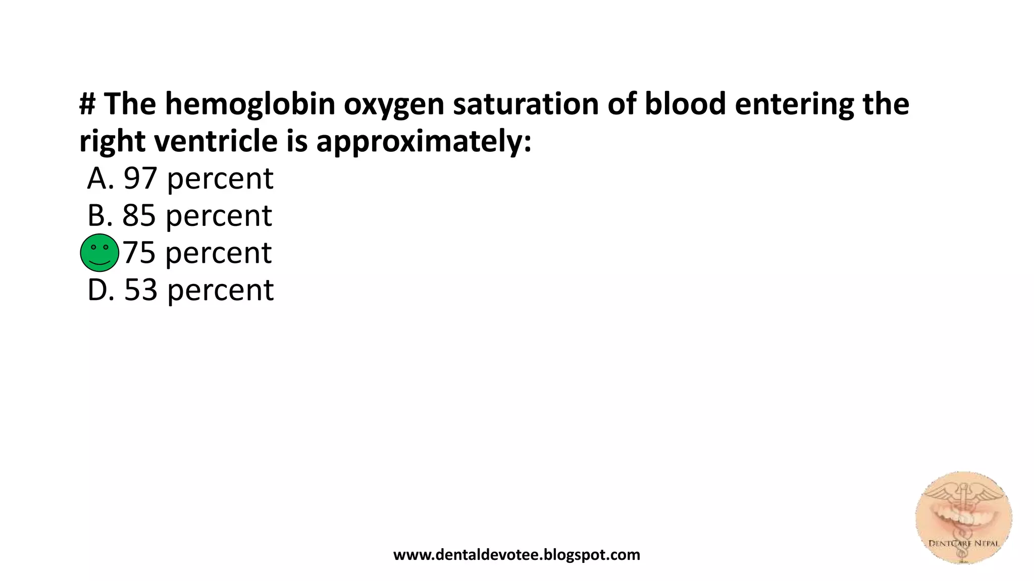 # The hemoglobin oxygen saturation of blood entering the
right ventricle is approximately:
A. 97 percent
B. 85 percent
C. 75 percent
D. 53 percent
www.dentaldevotee.blogspot.com
 