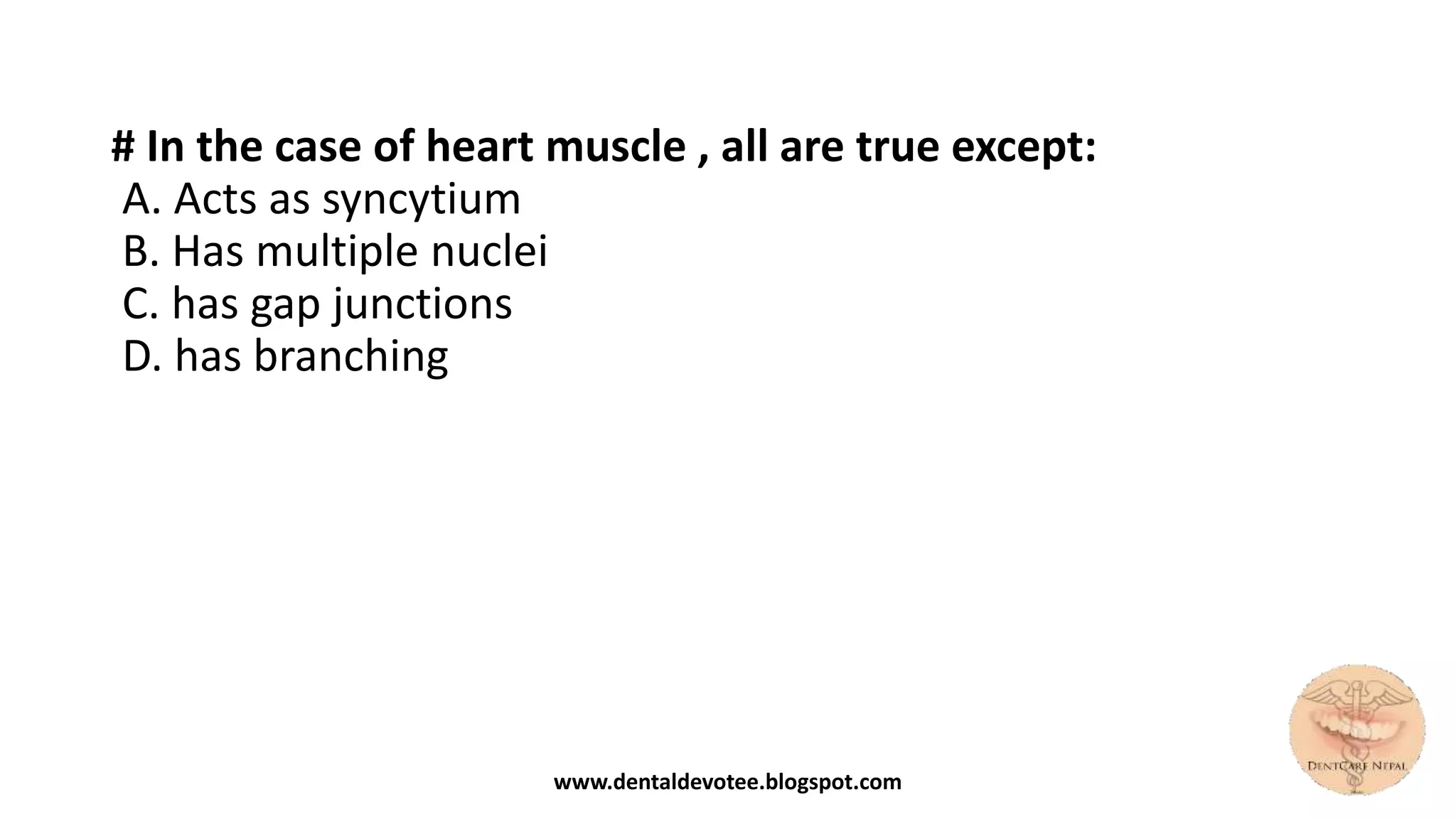 # In the case of heart muscle , all are true except:
A. Acts as syncytium
B. Has multiple nuclei
C. has gap junctions
D. has branching
www.dentaldevotee.blogspot.com
 