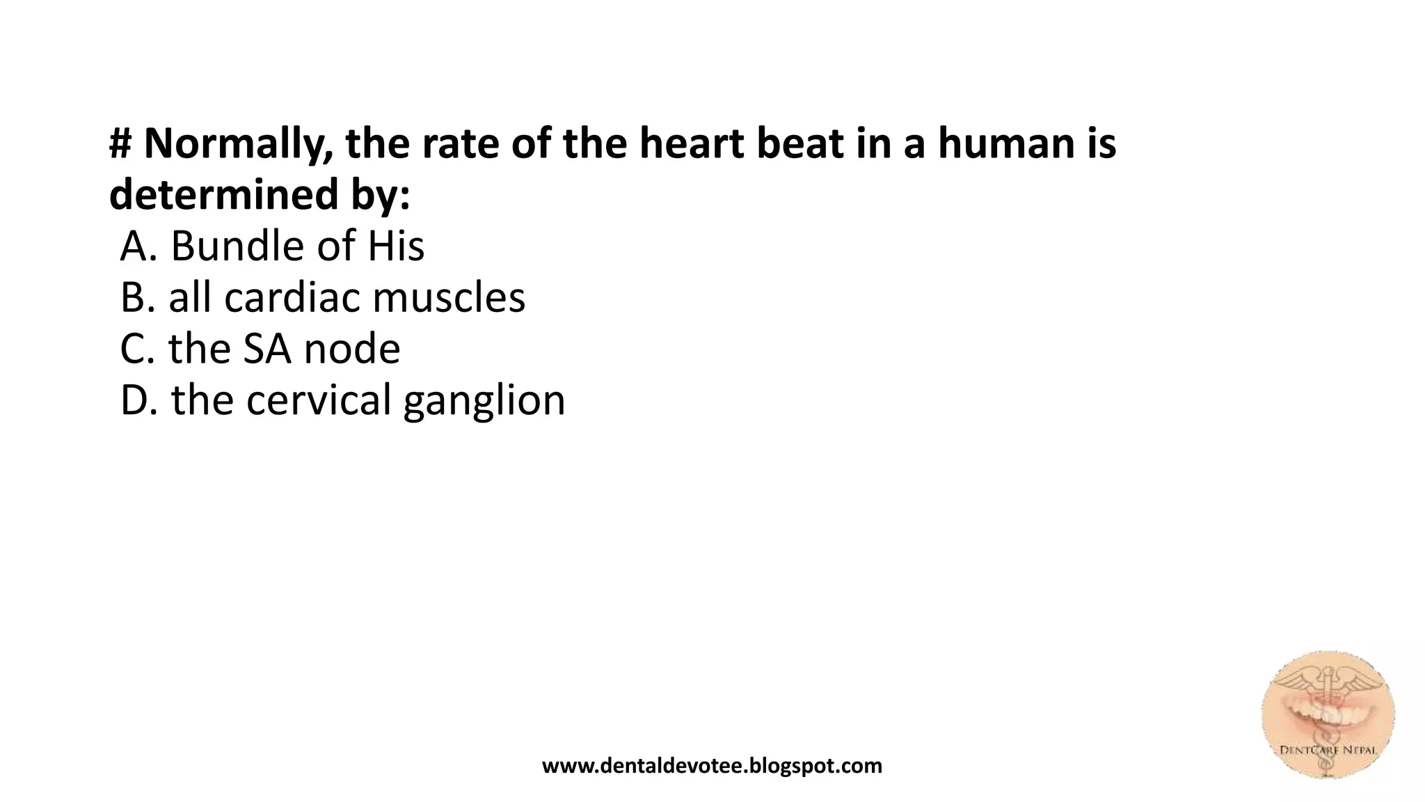 # Normally, the rate of the heart beat in a human is
determined by:
A. Bundle of His
B. all cardiac muscles
C. the SA node
D. the cervical ganglion
www.dentaldevotee.blogspot.com
 