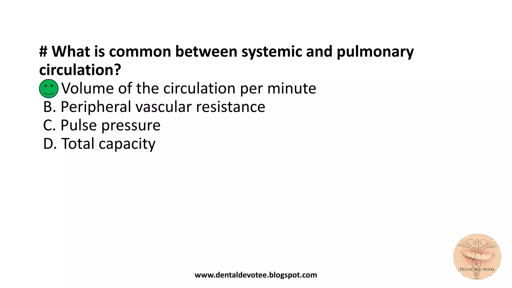 # What is common between systemic and pulmonary
circulation?
A. Volume of the circulation per minute
B. Peripheral vascular resistance
C. Pulse pressure
D. Total capacity
www.dentaldevotee.blogspot.com
 