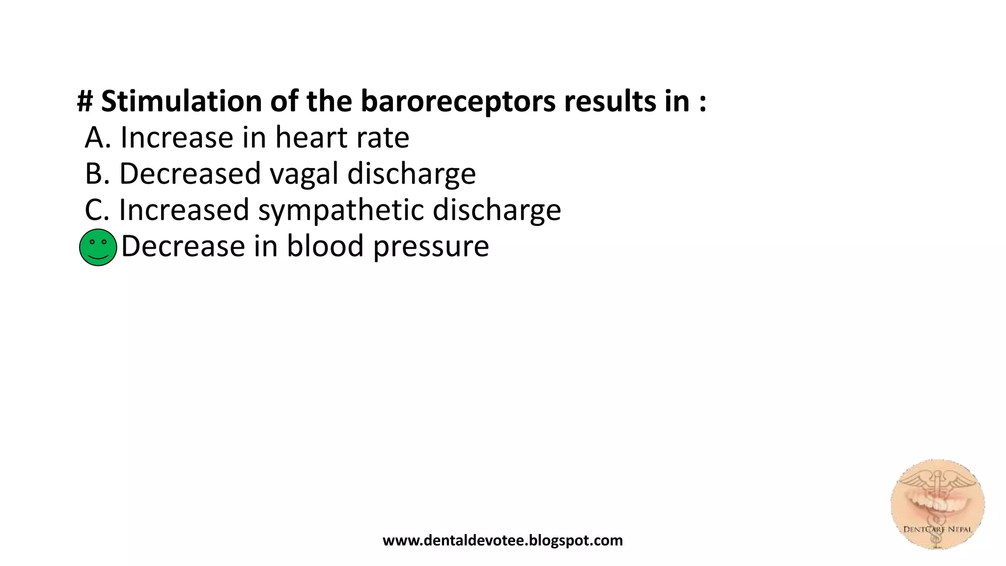 # Stimulation of the baroreceptors results in :
A. Increase in heart rate
B. Decreased vagal discharge
C. Increased sympathetic discharge
D. Decrease in blood pressure
www.dentaldevotee.blogspot.com
 