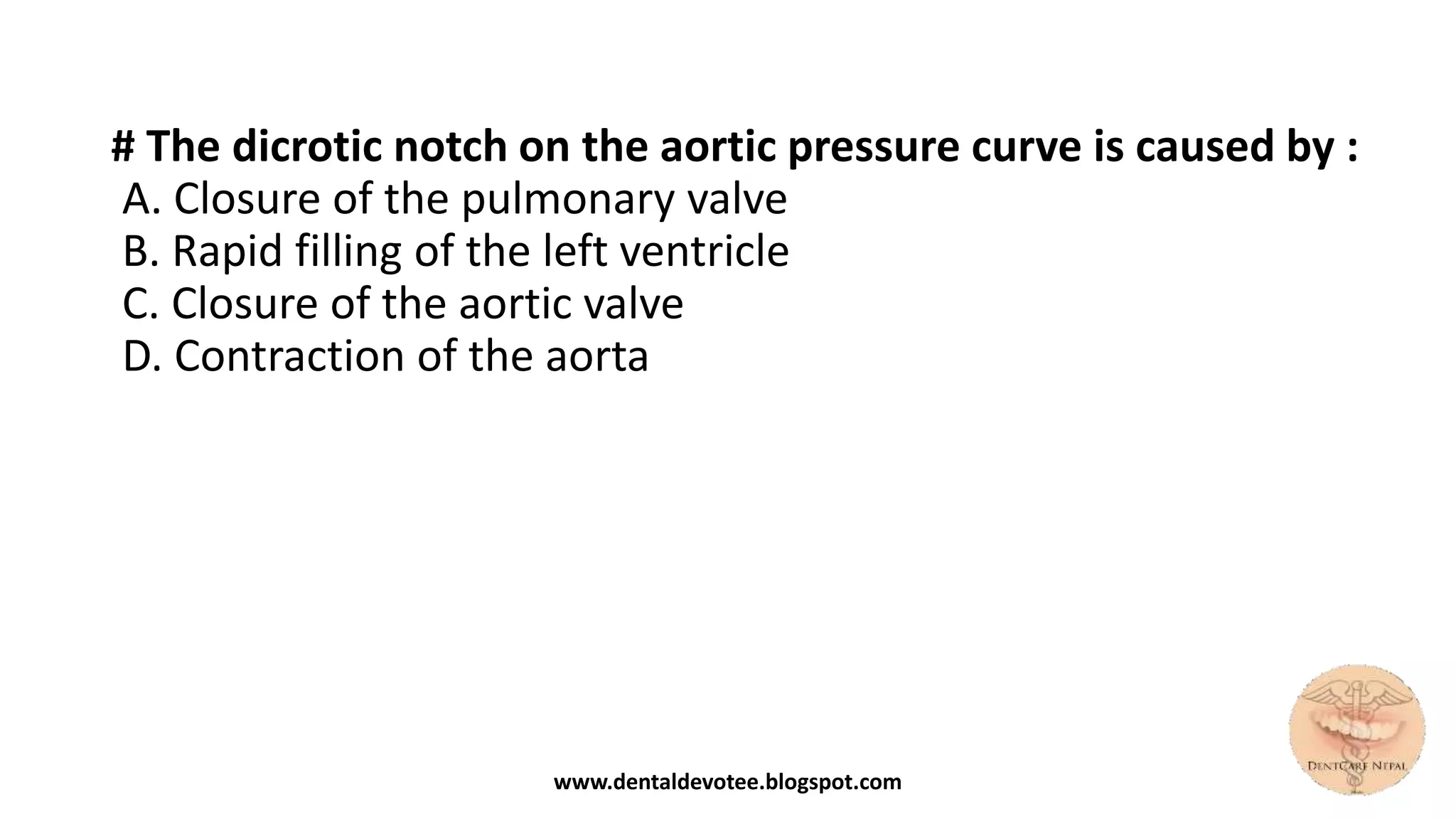 # The dicrotic notch on the aortic pressure curve is caused by :
A. Closure of the pulmonary valve
B. Rapid filling of the left ventricle
C. Closure of the aortic valve
D. Contraction of the aorta
www.dentaldevotee.blogspot.com
 