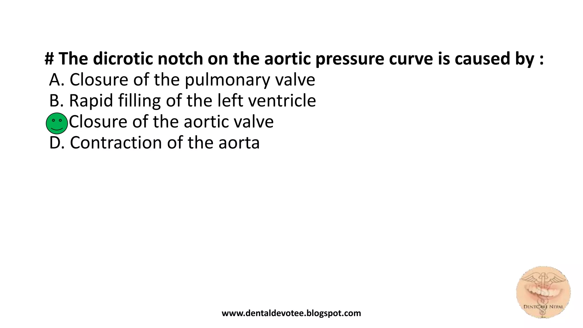 # The dicrotic notch on the aortic pressure curve is caused by :
A. Closure of the pulmonary valve
B. Rapid filling of the left ventricle
C. Closure of the aortic valve
D. Contraction of the aorta
www.dentaldevotee.blogspot.com
 