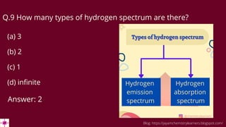 Q.9 How many types of hydrogen spectrum are there?
(a) 3
(b) 2
(c) 1
(d) infinite
Answer: 2
Blog: https://jayamchemistrylearners.blogspot.com/
 