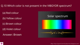 Q.10 Which color is not present in the VIBGYOR spectrum?
(a) Red colour
(b) Yellow colour
(c) Brown colour
(d) Violet colour
Answer: Brown
Blog: https://jayamchemistrylearners.blogspot.com/
Solar spectrum
 