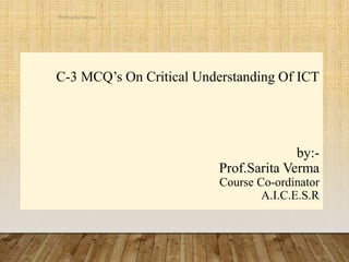 C-3 MCQ’s On Critical Understanding Of ICT
by:-
Prof.Sarita Verma
Course Co-ordinator
A.I.C.E.S.R
Prof.sarita Verma
 