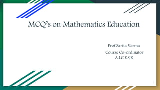 MCQ’s on Mathematics Education
Prof.Sarita Verma
Course Co-ordinator
A.I.C.E.S.R
1
 