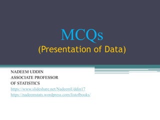 NADEEM UDDIN
ASSOCIATE PROFESSOR
OF STATISTICS
https://www.slideshare.net/NadeemUddin17
https://nadeemstats.wordpress.com/listofbooks/
MCQs
(Presentation of Data)
 