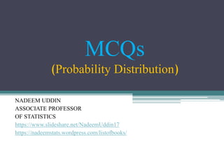 MCQs
(Probability Distribution)
NADEEM UDDIN
ASSOCIATE PROFESSOR
OF STATISTICS
https://www.slideshare.net/NadeemUddin17
https://nadeemstats.wordpress.com/listofbooks/
 