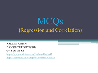MCQs
(Regression and Correlation)
NADEEM UDDIN
ASSOCIATE PROFESSOR
OF STATISTICS
https://www.slideshare.net/NadeemUddin17
https://nadeemstats.wordpress.com/listofbooks/
 