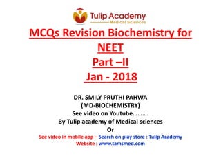 MCQs Revision Biochemistry for
NEET
Part –II
Jan - 2018
DR. SMILY PRUTHI PAHWA
(MD-BIOCHEMISTRY)
See video on Youtube……….
By Tulip academy of Medical sciences
Or
See video in mobile app – Search on play store : Tulip Academy
Website : www.tamsmed.com
 