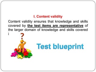 I. Content validity
Content validity ensures that knowledge and skills
covered by the test items are representative of
the larger domain of knowledge and skills covered
in the course.
 