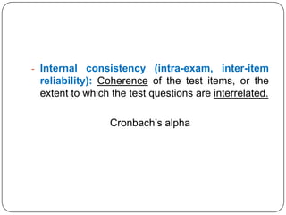 - Internal consistency (intra-exam, inter-item
 reliability): Coherence of the test items, or the
 extent to which the test questions are interrelated.

                Cronbach’s alpha
 