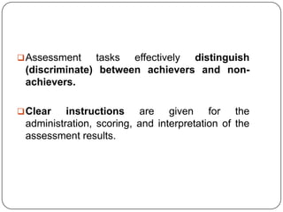  Assessment   tasks effectively distinguish
 (discriminate) between achievers and non-
 achievers.

 Clear   instructions are given for the
 administration, scoring, and interpretation of the
 assessment results.
 