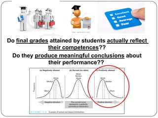 Do final grades attained by students actually reflect
               their competences??
 Do they produce meaningful conclusions about
               their performance??
 