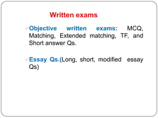 Written exams
Objective    written exams:    MCQ,
 Matching, Extended matching, TF, and
 Short answer Qs.

Essay Qs.(Long, short, modified   essay
 Qs)
 