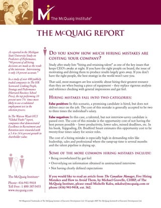 The MCQuaig RepoRT

As reported in the Michigan
State University Study on
                                              DO YOU KNOW HOW MUCH HIRING MISTAKES ARE
Predictors of Performance,                    COSTING YOUR COMPANY?
“90 percent of all hiring
decisions are made as the result              Study after study lists “hiring and retaining talent” as one of the key issues that
of the interview. Interviewing                keeps CEO’s awake at night. If you have the right people on board, the issue of
is only 14 percent accurate.”                 motivating and driving them to produce results largely goes away. If you don’t
                                              have the right people, the best strategy in the world won’t save you.
In a study of over 400 publicly
traded companies in The HR                    That said, most managers are less scientiﬁc about hiring their greatest resource
Scorecard: Linking People,                    than they are when buying a piece of equipment – they replace rigorous analysis
Strategy and Performance                      and reference checking with general impressions and gut feel.
(Harvard Business School
Press), the top performing 10
percent were 7½ times more
                                              HIRING MISTAKES FALL INTO TWO CATEGORIES:
likely to use a validated                     False positives: In this scenario, a promising candidate is hired, but does not
employment test in the                        deliver once on the job. The cost of this mistake is generally accepted to be two
selection process.                            to three times the individual’s salary.
In The Watson Wyatt HCI                       False negatives: In this case, a talented, but not interview-savvy candidate is
“Global Truths” report,                       passed over. The cost of this mistake is the opportunity cost of not having the
companies that demonstrated                   best person possible – lower productivity, lower sales, missed deadlines, etc. In
Excellence in Recruitment and
                                              his book, Topgrading, Dr. Bradford Smart estimates this opportunity cost to be
Retention were rewarded with
a 5.4 to 14.6 percent growth in
                                              twenty-four times salary for senior roles.
shareholder value.                            The cost of a hiring mistake is especially high in demanding roles like
                                              leadership, sales and professional where the ramp-up time is several months
                                              and the talent pipeline is drying up.

                                              SOME OF THE MORE COMMON HIRING MISTAKES INCLUDE:
                                              • Being overwhelmed by gut feel
                                              • Over-relying on information obtained in unstructured interviews
                                              • Not having clearly deﬁned expectations

The McQuaig Institute®                        If you would like to read an article from The Canadian Manager, Five Hiring
                                              Mistakes and How to Avoid Them, by Michael Gravelle, CHRP, of The
Phone: 416-941-9418                           McQuaig Institute, please email Michelle Kalra, mkalra@mcquaig.com or
Toll Free: 1 800 387-5455                     phone (416) 941-9418, ext. 362.
www.mcquaig.com


          ™/®Registered Trademarks of The McQuaig Institute of Executive Development Ltd. ©Copyright 2009 The McQuaig Institute® of Executive Development Ltd.
 