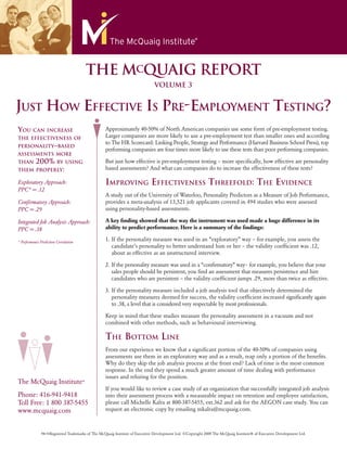 The MCQuaig RepoRT
                                                                              VoluMe 3


Just how effeCtive is pre-emploYment testing?
You Can inCrease                                   Approximately 40-50% of North American companies use some form of pre-employment testing.
the effeCtiveness of                               Larger companies are more likely to use a pre-employment test than smaller ones and according
                                                   to The HR Scorecard: Linking People, Strategy and Performance (Harvard Business School Press), top
personalitY–based
                                                   performing companies are four times more likely to use these tests than poor performing companies.
assessments more
than 200% bY using                                 But just how effective is pre-employment testing – more specifically, how effective are personality
them properlY:                                     based assessments? And what can companies do to increase the effectiveness of these tests?

Exploratory Approach:                              improving effeCtiveness threefold: the evidenCe
PPC* = .12
                                                   A study out of the University of Waterloo, Personality Predictors as a Measure of Job Performance,
Confirmatory Approach:                             provides a meta-analysis of 13,521 job applicants covered in 494 studies who were assessed
PPC = .29                                          using personality-based assessments.

Integrated Job Analysis Approach:                  A key finding showed that the way the instrument was used made a huge difference in its
PPC = .38                                          ability to predict performance. Here is a summary of the findings:

* Performance Prediction Correlation
                                                   1. If the personality measure was used in an “exploratory” way – for example, you assess the
                                                      candidate’s personality to better understand him or her – the validity coefficient was .12,
                                                      about as effective as an unstructured interview.

                                                   2. If the personality measure was used in a “confirmatory” way– for example, you believe that your
                                                      sales people should be persistent, you find an assessment that measures persistence and hire
                                                      candidates who are persistent – the validity coefficient jumps .29, more than twice as effective.

                                                   3. If the personality measure included a job analysis tool that objectively determined the
                                                      personality measures deemed for success, the validity coefficient increased significantly again
                                                      to .38, a level that is considered very respectable by most professionals.

                                                   Keep in mind that these studies measure the personality assessment in a vacuum and not
                                                   combined with other methods, such as behavioural interviewing.

                                                   the bottom line
                                                   From our experience we know that a significant portion of the 40-50% of companies using
                                                   assessments use them in an exploratory way and as a result, reap only a portion of the benefits.
                                                   Why do they skip the job analysis process at the front end? Lack of time is the most common
                                                   response. In the end they spend a much greater amount of time dealing with performance
                                                   issues and rehiring for the position.
The McQuaig Institute®
                                                   If you would like to review a case study of an organization that successfully integrated job analysis
Phone: 416-941-9418                                into their assessment process with a measurable impact on retention and employee satisfaction,
Toll Free: 1 800 387-5455                          please call Michelle Kalra at 800-387-5455, ext.362 and ask for the AEGON case study. You can
www.mcquaig.com                                    request an electronic copy by emailing mkalra@mcquaig.com.



               ™/®Registered Trademarks of The McQuaig Institute of Executive Development Ltd. ©Copyright 2009 The McQuaig Institute® of Executive Development Ltd.
 