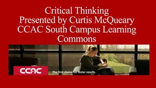 Critical Thinking 
Presented by Curtis McQueary 
CCAC South Campus Learning 
Commons 
 