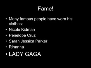 Fame!Many famous people have worn his clothes:Nicole KidmanPenelope CruzSarah Jessica ParkerRihanna LADY GAGA