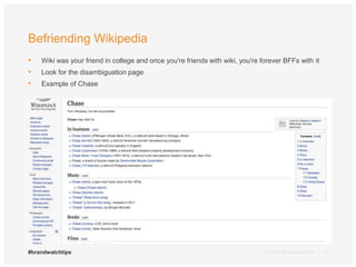 Befriending Wikipedia 
• Wiki was your friend in college and once you're friends with wiki, you're forever BFFs with it 
• Look for the disambiguation page 
• Example of Chase 
#brandwatchtips © 2014 Brandwatch.com | 13 
 