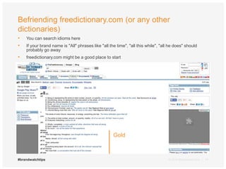 Befriending freedictionary.com (or any other 
dictionaries) 
• You can search idioms here 
• If your brand name is "All" phrases like "all the time", "all this while", "all he does" should 
probably go away 
• freedictionary.com might be a good place to start 
Gold 
#brandwatchtips © 2014 Brandwatch.com | 14 
 