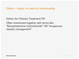 Didrex – Nope, no need to contextualize 
Didrex the Obesity Treatment Pill 
Often mentioned together with terms like 
"Benzphetamine hydrochloride" OR "exogenous 
obesity management" 
#brandwatchtips © 2014 Brandwatch.com | 7 
 