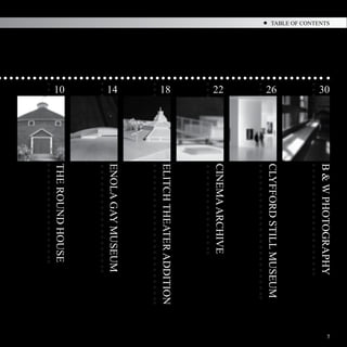 B & W PHOTOGRAPHY
                                                   5
TABLE OF CONTENTS




                    30




                         CLYFFORD STILL MUSEUM
                    26




                         CINEMA ARCHIVE
                    22




                         ELITCH THEATER ADDITION
                    18
                         ENOLA GAY MUSEUM
                    14
                         THE ROUND HOUSE


                    10
 