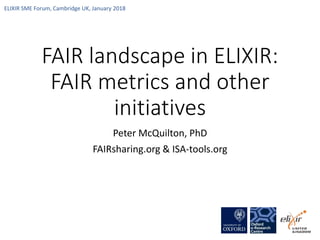 FAIR landscape in ELIXIR:
FAIR metrics and other
initiatives
Peter McQuilton, PhD
FAIRsharing.org & ISA-tools.org
ELIXIR SME Forum, Cambridge UK, January 2018
 