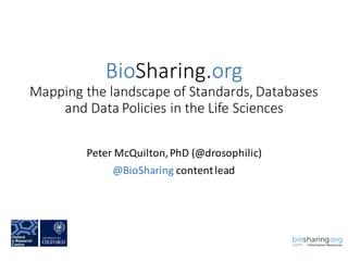 BioSharing.org
Mapping	the	landscape	of	Standards,	Databases	
and	Data	Policies	in	the	Life	Sciences
Peter	McQuilton,	PhD	(@drosophilic)
@BioSharing content	lead
 