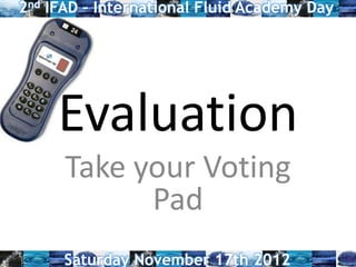 Evaluation
Take your Voting
Pad
2nd IFAD – International Fluid Academy Day
Saturday November 17th 2012
 
