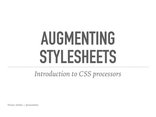 AUGMENTING
STYLESHEETS
Introduction to CSS processors
Tristan Ashley | @tawashley
 