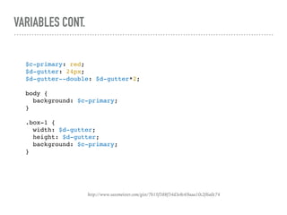 VARIABLES CONT.
http://www.sassmeister.com/gist/7b15f388f34d3e8c69aaa10c2f6a0c74
$c-primary: red;
$d-gutter: 24px;
$d-gutter--double: $d-gutter*2;
body {
background: $c-primary;
}
.box-1 {
width: $d-gutter;
height: $d-gutter;
background: $c-primary;
}
 