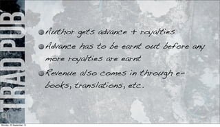 tradpub Author gets advance + royalties
Advance has to be earnt out before any
more royalties are earnt
Revenue also comes in through e-
books, translations, etc.
Monday, 23 September 13
 