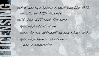 licensing For docs, choose something like GPL,
or CC, or MIT license
CC has different flavours
cc-by: attribution
cc-by-sa: attribution and share alike
cc-by-sa-nc: as above +
non-commercial
Monday, 23 September 13
 